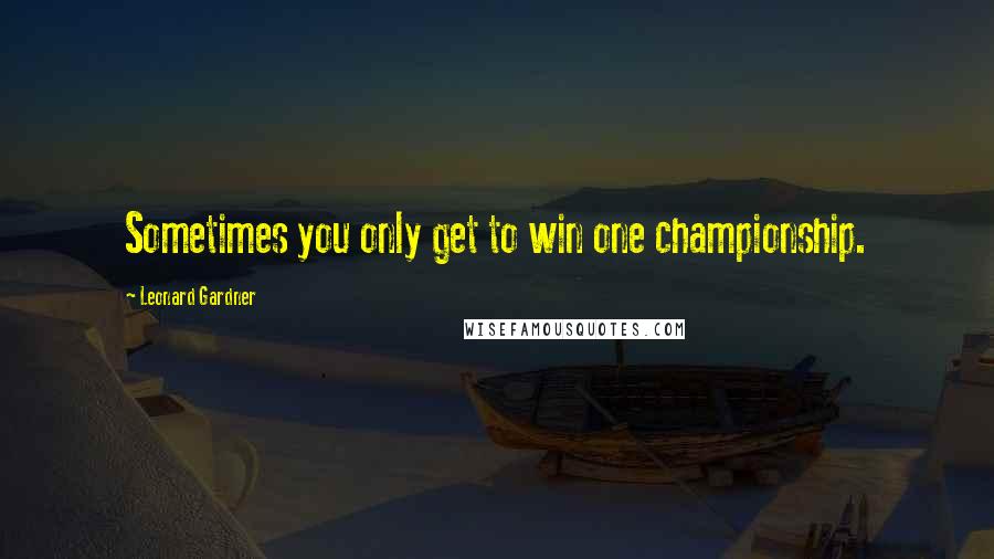 Leonard Gardner Quotes: Sometimes you only get to win one championship.