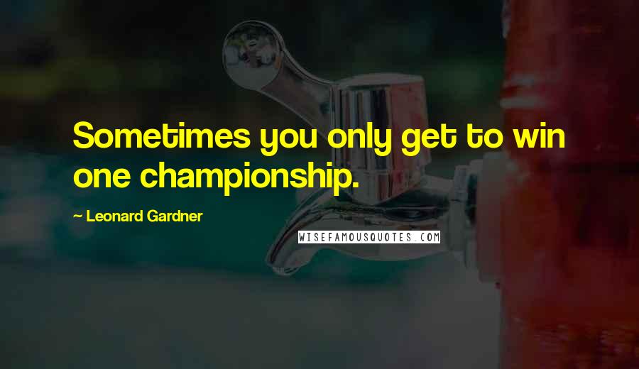 Leonard Gardner Quotes: Sometimes you only get to win one championship.