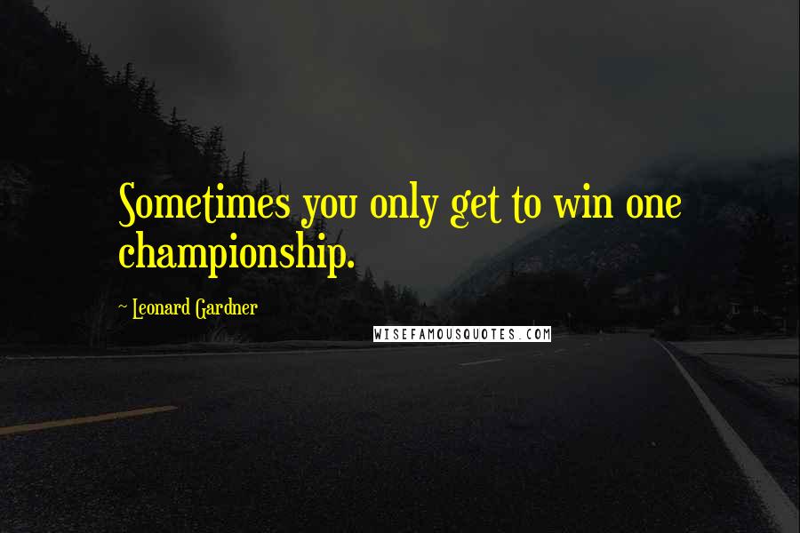 Leonard Gardner Quotes: Sometimes you only get to win one championship.
