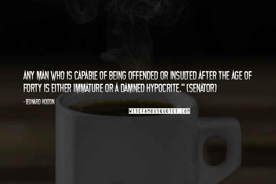 Leonard Holton Quotes: Any man who is capable of being offended or insulted after the age of forty is either immature or a damned hypocrite." (Senator)