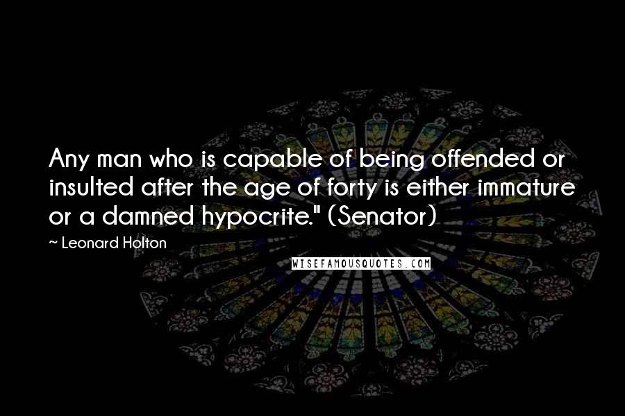 Leonard Holton Quotes: Any man who is capable of being offended or insulted after the age of forty is either immature or a damned hypocrite." (Senator)