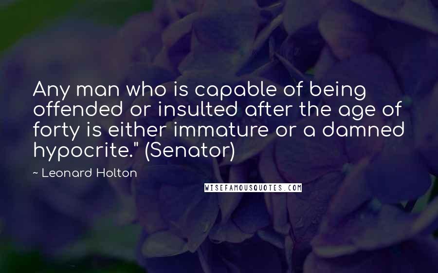 Leonard Holton Quotes: Any man who is capable of being offended or insulted after the age of forty is either immature or a damned hypocrite." (Senator)