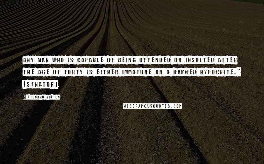 Leonard Holton Quotes: Any man who is capable of being offended or insulted after the age of forty is either immature or a damned hypocrite." (Senator)