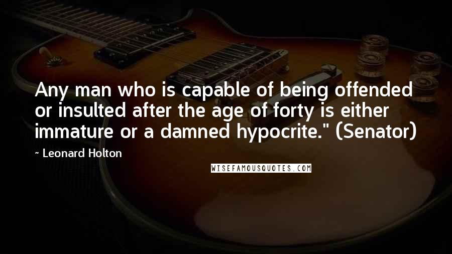 Leonard Holton Quotes: Any man who is capable of being offended or insulted after the age of forty is either immature or a damned hypocrite." (Senator)