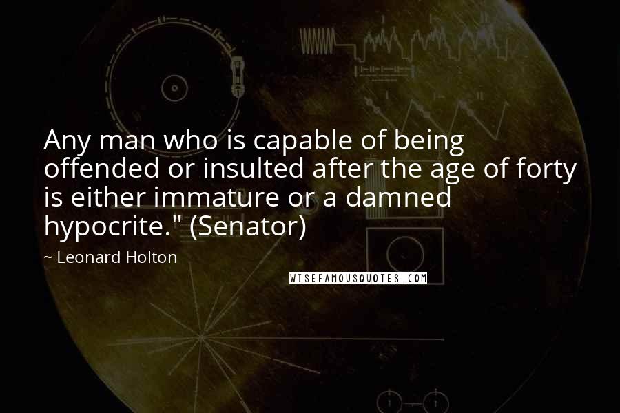 Leonard Holton Quotes: Any man who is capable of being offended or insulted after the age of forty is either immature or a damned hypocrite." (Senator)