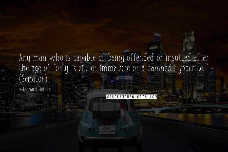 Leonard Holton Quotes: Any man who is capable of being offended or insulted after the age of forty is either immature or a damned hypocrite." (Senator)