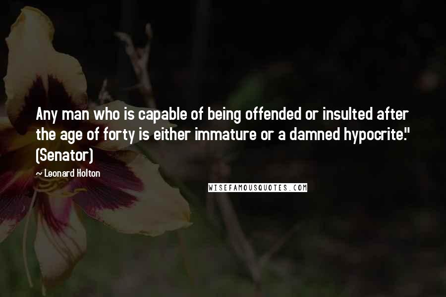 Leonard Holton Quotes: Any man who is capable of being offended or insulted after the age of forty is either immature or a damned hypocrite." (Senator)