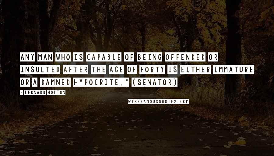 Leonard Holton Quotes: Any man who is capable of being offended or insulted after the age of forty is either immature or a damned hypocrite." (Senator)