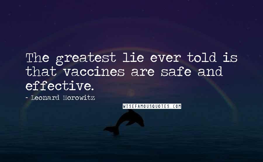 Leonard Horowitz Quotes: The greatest lie ever told is that vaccines are safe and effective.