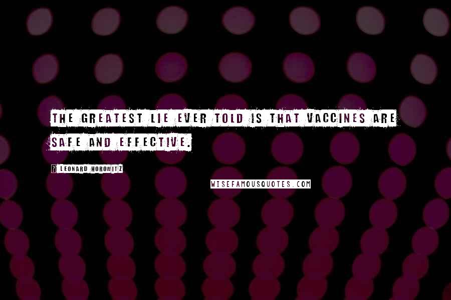 Leonard Horowitz Quotes: The greatest lie ever told is that vaccines are safe and effective.