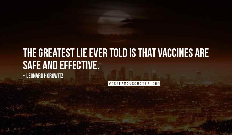 Leonard Horowitz Quotes: The greatest lie ever told is that vaccines are safe and effective.