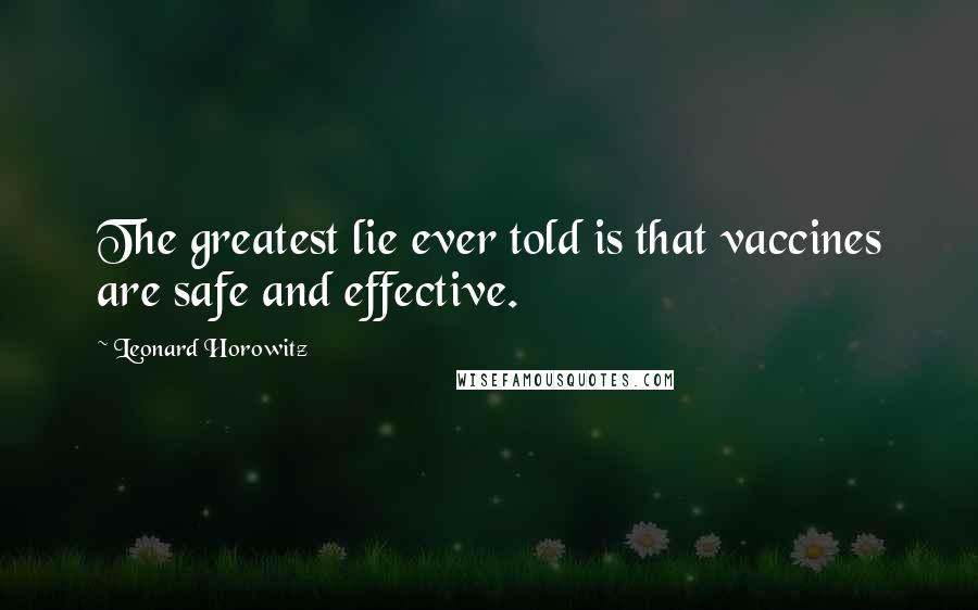 Leonard Horowitz Quotes: The greatest lie ever told is that vaccines are safe and effective.