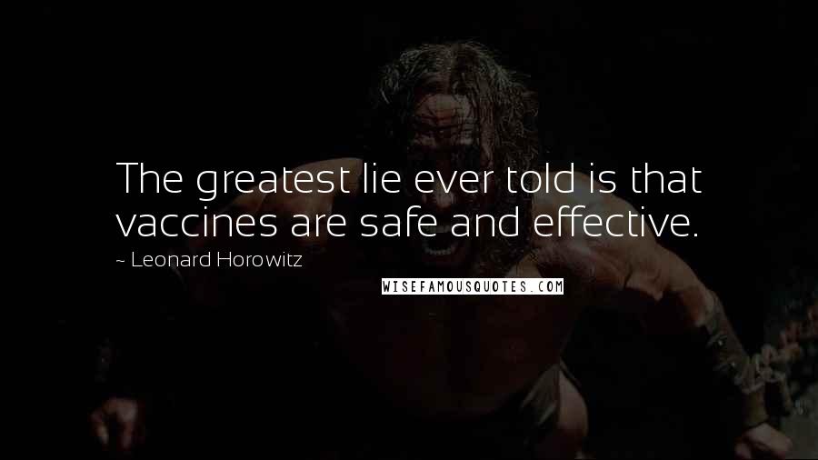 Leonard Horowitz Quotes: The greatest lie ever told is that vaccines are safe and effective.