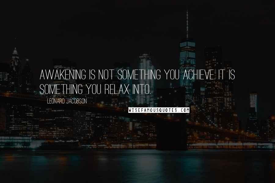 Leonard Jacobson Quotes: Awakening is not something you achieve. It is something you relax into.
