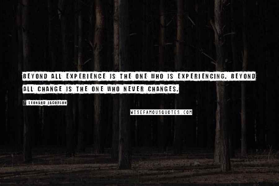 Leonard Jacobson Quotes: Beyond all experience is the one who is experiencing. Beyond all change is the One who never changes.