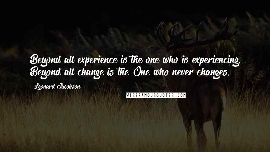 Leonard Jacobson Quotes: Beyond all experience is the one who is experiencing. Beyond all change is the One who never changes.