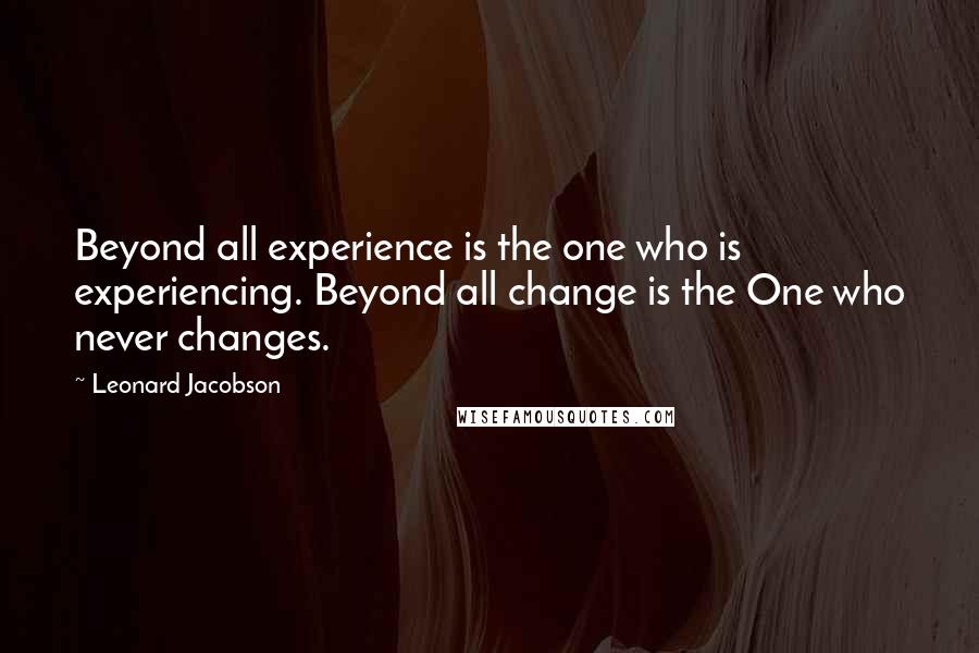 Leonard Jacobson Quotes: Beyond all experience is the one who is experiencing. Beyond all change is the One who never changes.