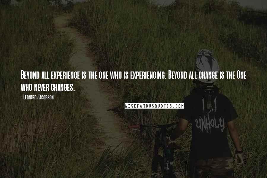 Leonard Jacobson Quotes: Beyond all experience is the one who is experiencing. Beyond all change is the One who never changes.