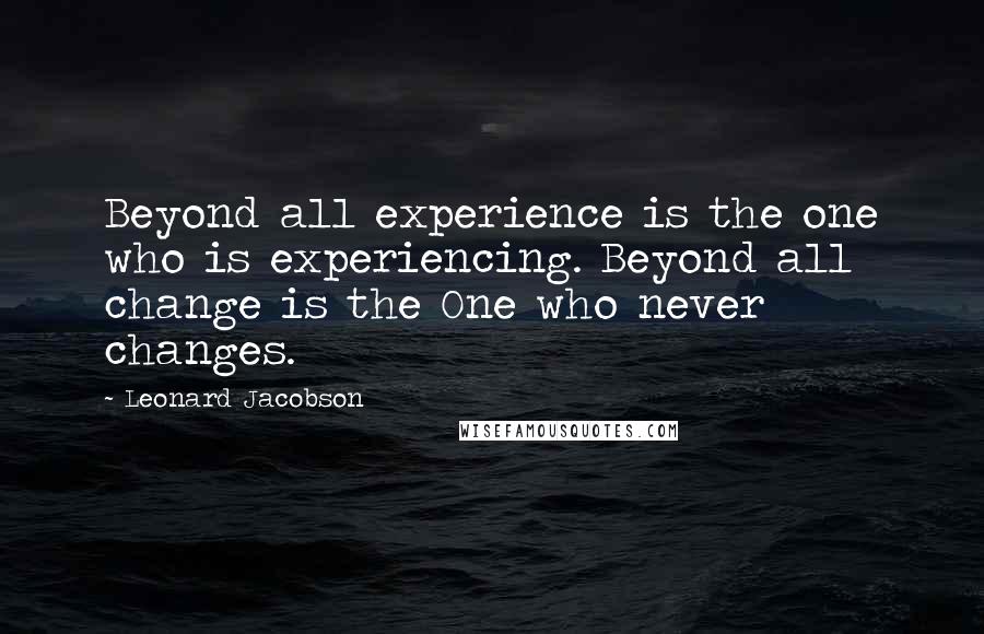 Leonard Jacobson Quotes: Beyond all experience is the one who is experiencing. Beyond all change is the One who never changes.