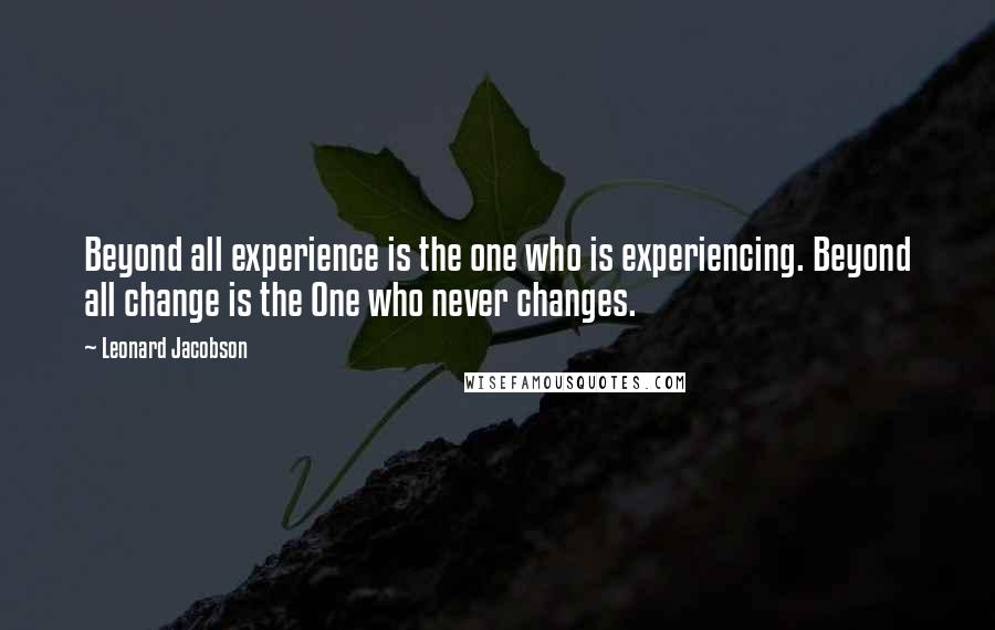 Leonard Jacobson Quotes: Beyond all experience is the one who is experiencing. Beyond all change is the One who never changes.