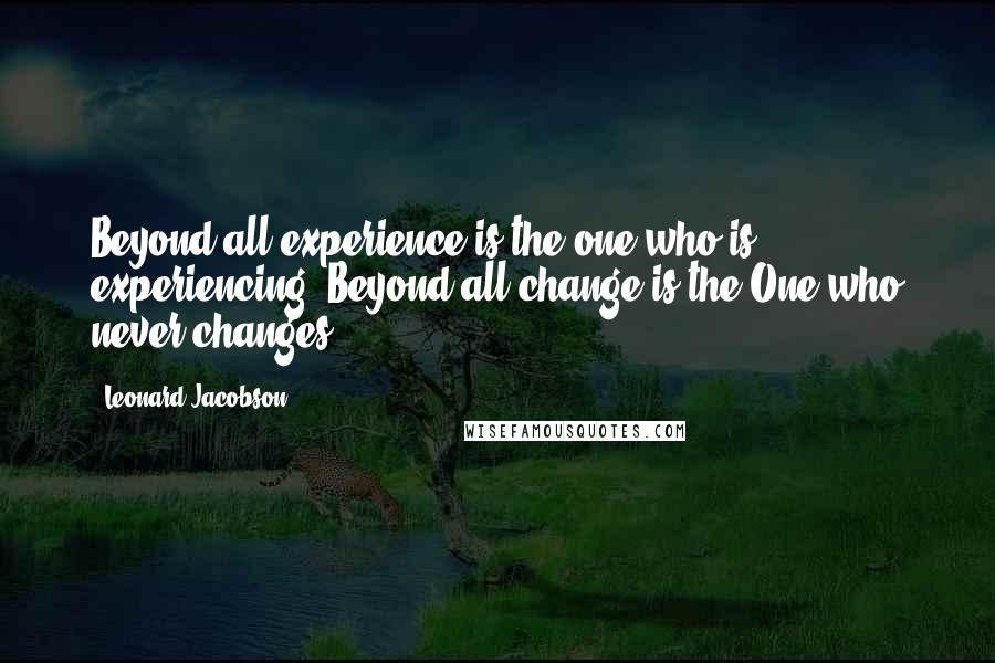 Leonard Jacobson Quotes: Beyond all experience is the one who is experiencing. Beyond all change is the One who never changes.