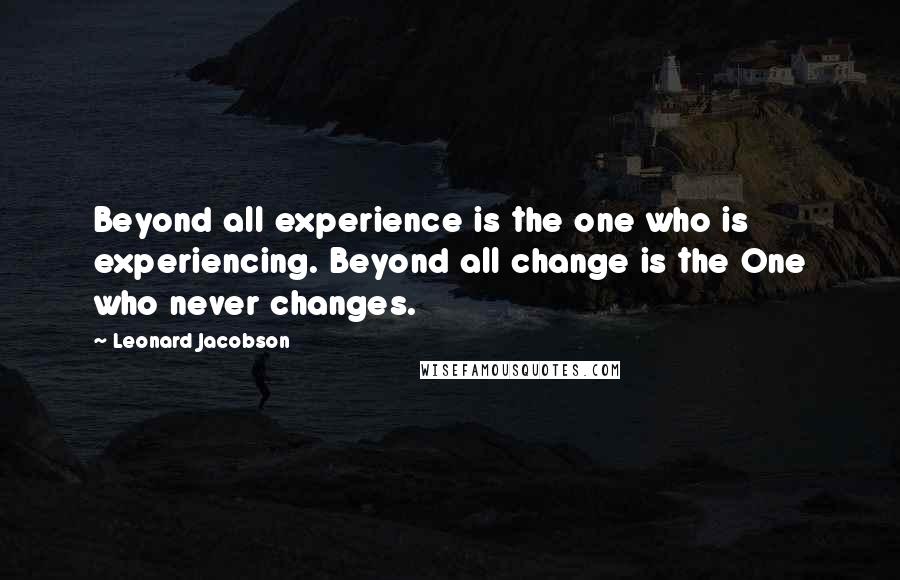 Leonard Jacobson Quotes: Beyond all experience is the one who is experiencing. Beyond all change is the One who never changes.