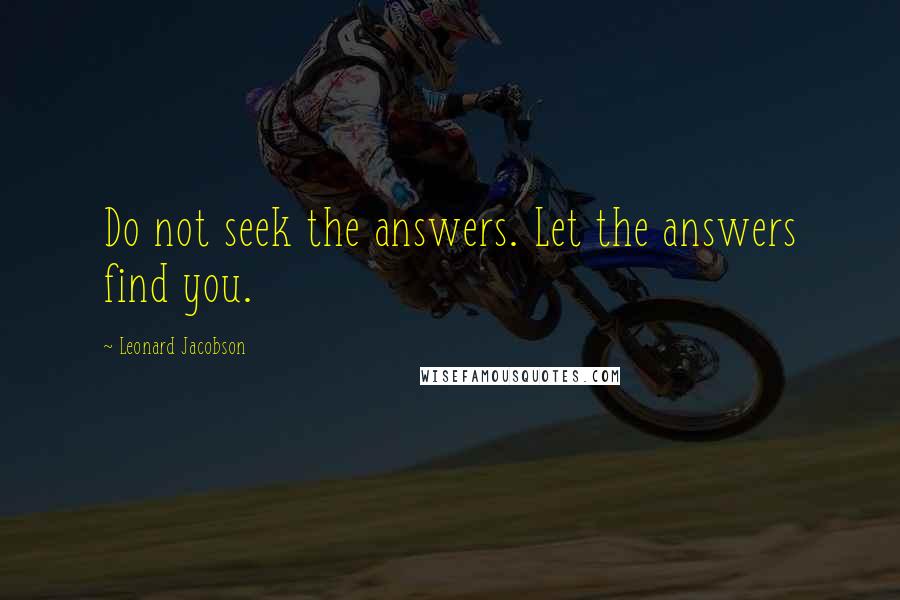 Leonard Jacobson Quotes: Do not seek the answers. Let the answers find you.