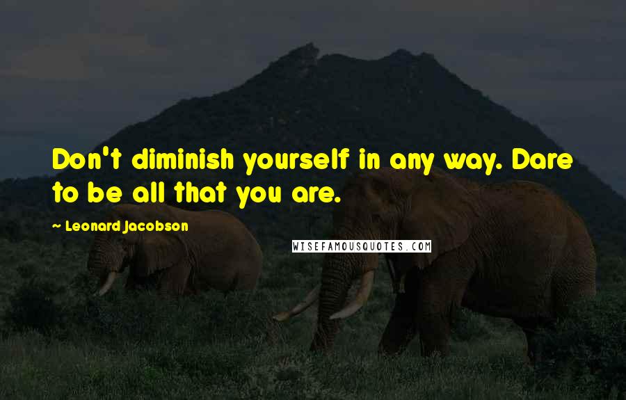 Leonard Jacobson Quotes: Don't diminish yourself in any way. Dare to be all that you are.