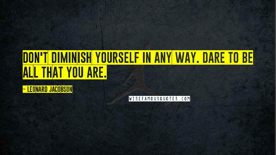 Leonard Jacobson Quotes: Don't diminish yourself in any way. Dare to be all that you are.