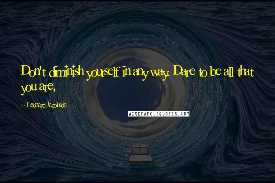 Leonard Jacobson Quotes: Don't diminish yourself in any way. Dare to be all that you are.