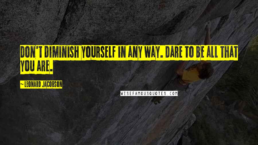 Leonard Jacobson Quotes: Don't diminish yourself in any way. Dare to be all that you are.