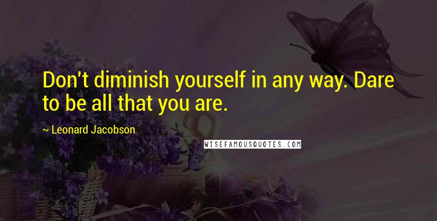 Leonard Jacobson Quotes: Don't diminish yourself in any way. Dare to be all that you are.