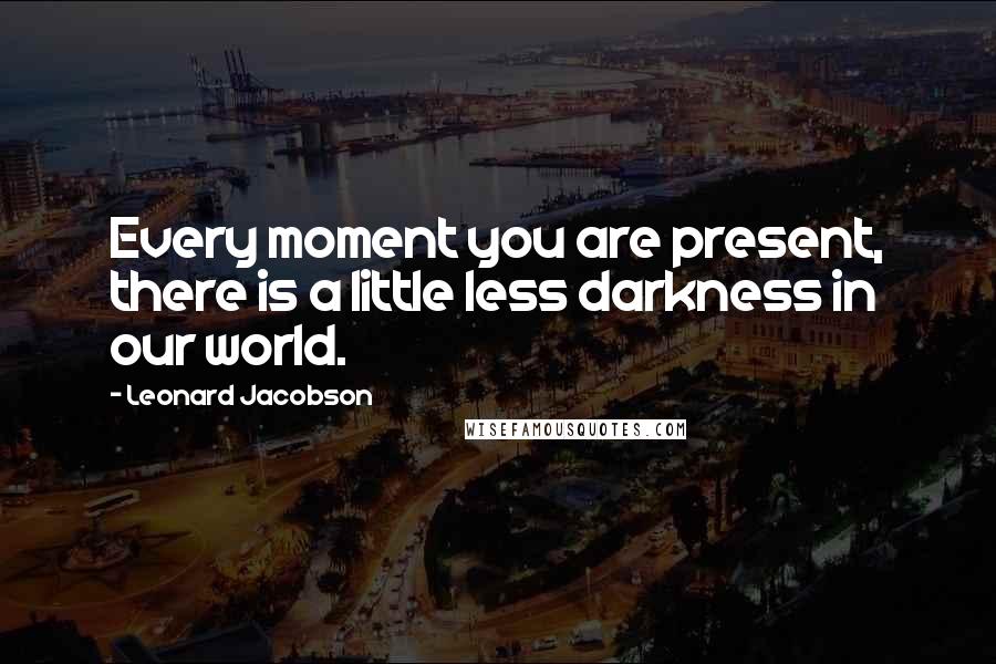 Leonard Jacobson Quotes: Every moment you are present, there is a little less darkness in our world.