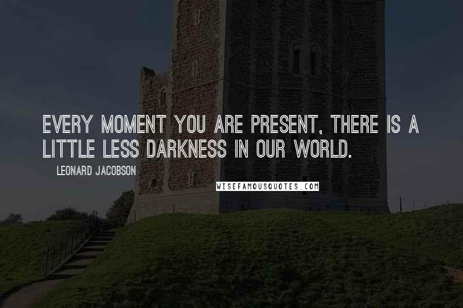 Leonard Jacobson Quotes: Every moment you are present, there is a little less darkness in our world.
