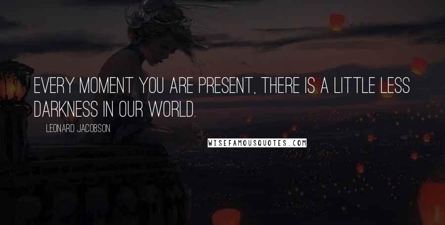 Leonard Jacobson Quotes: Every moment you are present, there is a little less darkness in our world.