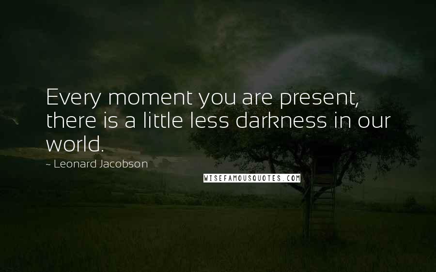 Leonard Jacobson Quotes: Every moment you are present, there is a little less darkness in our world.