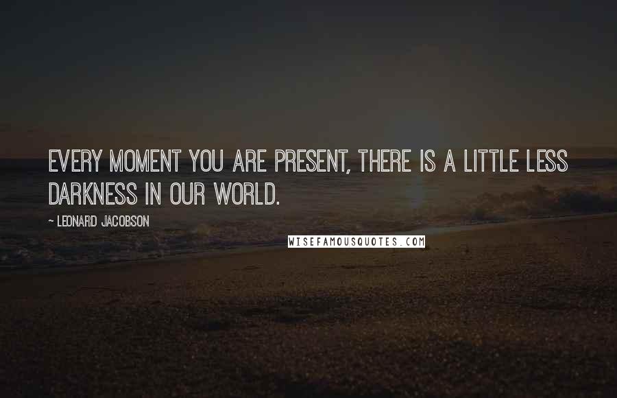 Leonard Jacobson Quotes: Every moment you are present, there is a little less darkness in our world.