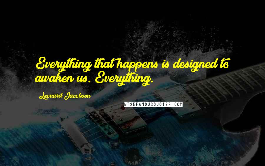 Leonard Jacobson Quotes: Everything that happens is designed to awaken us. Everything.