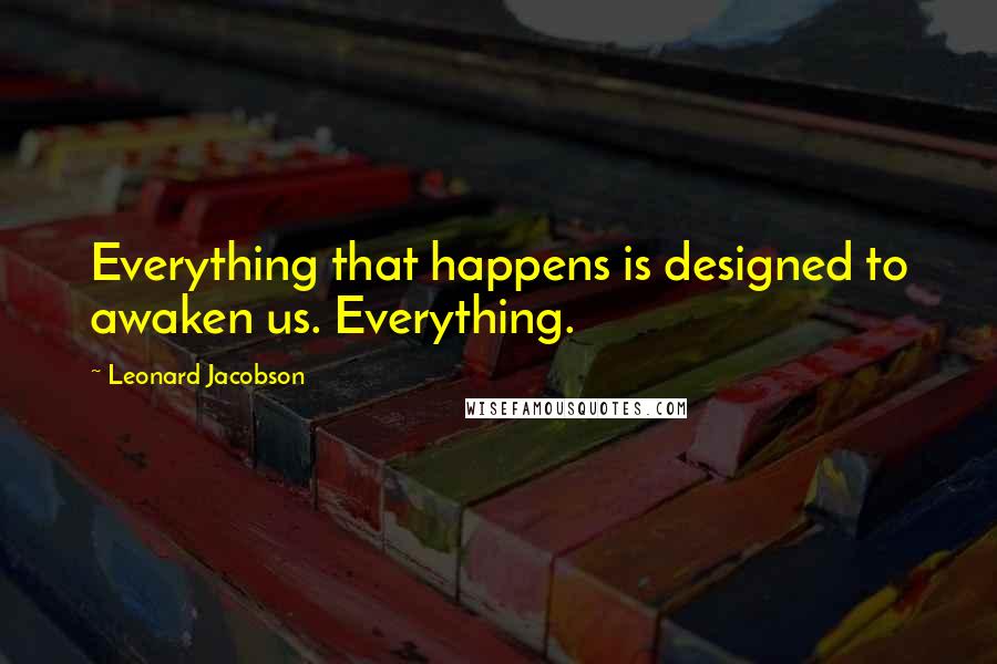 Leonard Jacobson Quotes: Everything that happens is designed to awaken us. Everything.