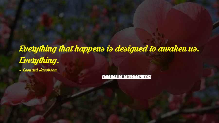 Leonard Jacobson Quotes: Everything that happens is designed to awaken us. Everything.