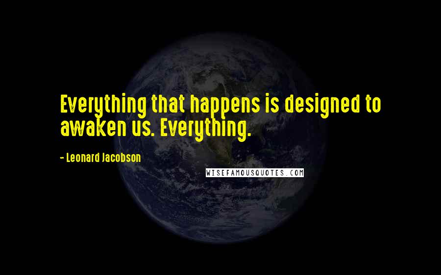 Leonard Jacobson Quotes: Everything that happens is designed to awaken us. Everything.