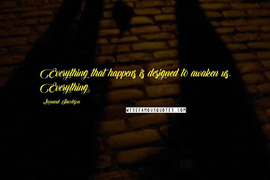 Leonard Jacobson Quotes: Everything that happens is designed to awaken us. Everything.