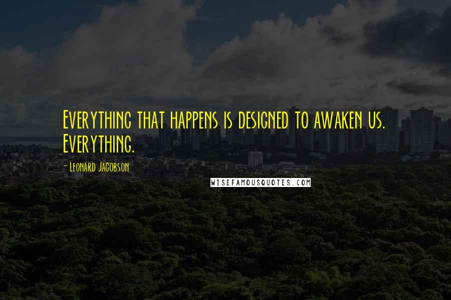 Leonard Jacobson Quotes: Everything that happens is designed to awaken us. Everything.