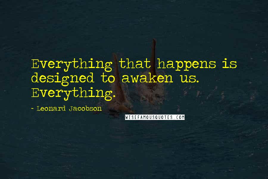 Leonard Jacobson Quotes: Everything that happens is designed to awaken us. Everything.