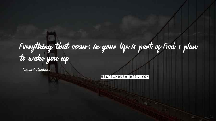 Leonard Jacobson Quotes: Everything that occurs in your life is part of God's plan to wake you up.