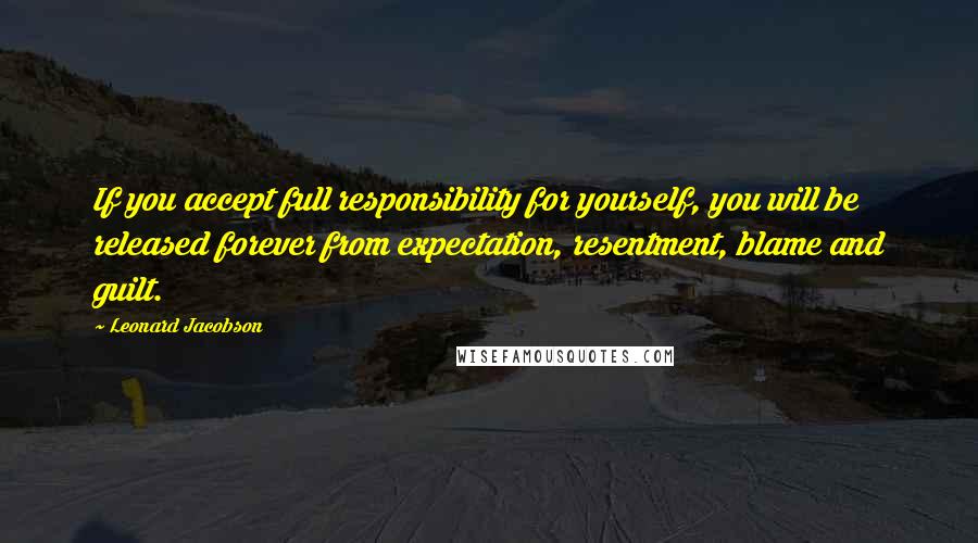 Leonard Jacobson Quotes: If you accept full responsibility for yourself, you will be released forever from expectation, resentment, blame and guilt.