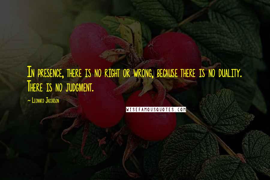 Leonard Jacobson Quotes: In presence, there is no right or wrong, because there is no duality. There is no judgment.