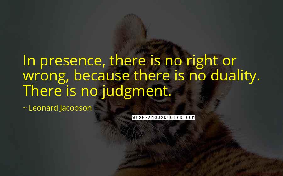 Leonard Jacobson Quotes: In presence, there is no right or wrong, because there is no duality. There is no judgment.