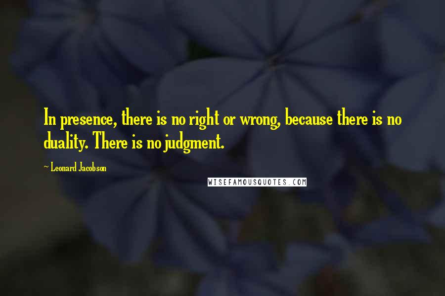Leonard Jacobson Quotes: In presence, there is no right or wrong, because there is no duality. There is no judgment.