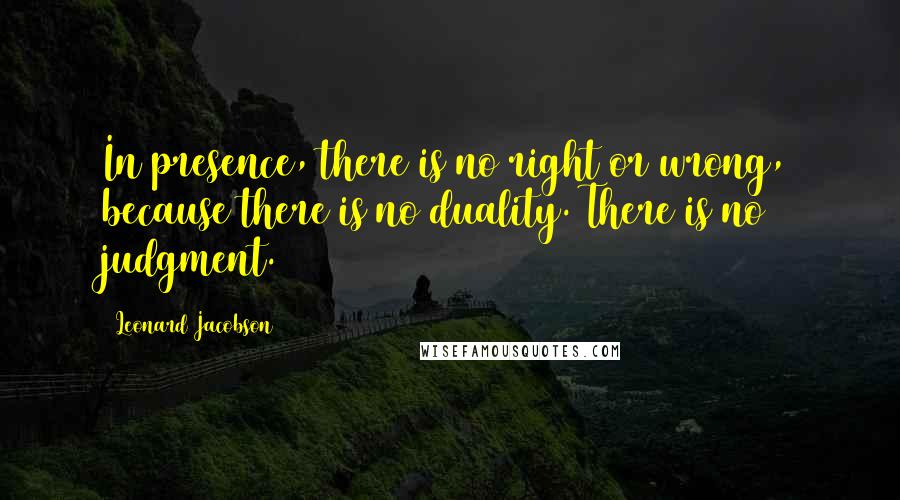 Leonard Jacobson Quotes: In presence, there is no right or wrong, because there is no duality. There is no judgment.